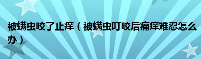 被螨虫咬了止痒（被螨虫叮咬后痛痒难忍怎么办）