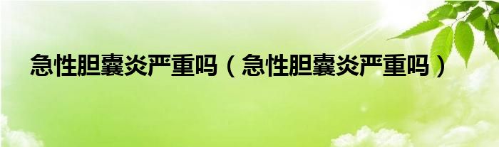 急性胆囊炎严重吗（急性胆囊炎严重吗）