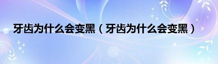 牙齿为什么会变黑（牙齿为什么会变黑）