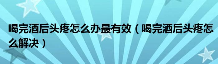 喝完酒后头疼怎么办最有效（喝完酒后头疼怎么解决）