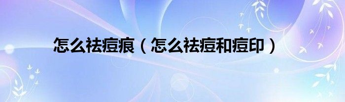 怎么祛痘痕(怎么祛痘和痘印)