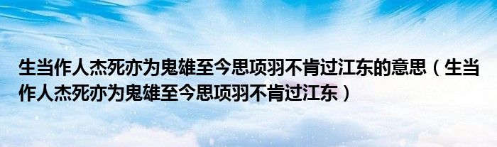 生当作人杰死亦为鬼雄至今思项羽不肯过江东的意思（生当作人杰死亦为鬼雄至今思项羽不肯过江东）