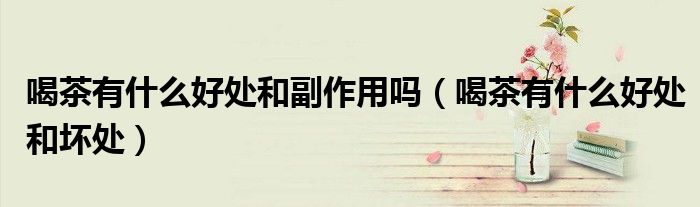 喝茶有什么好处和副作用吗（喝茶有什么好处和坏处）