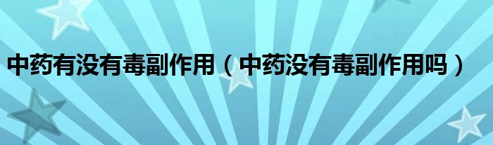 中药有没有毒副作用（中药没有毒副作用吗）