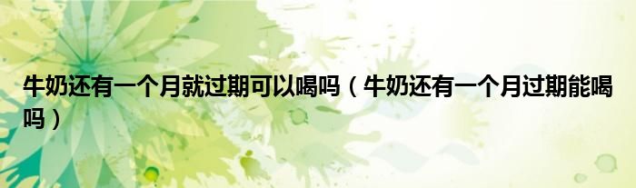 牛奶还有一个月就过期可以喝吗（牛奶还有一个月过期能喝吗）