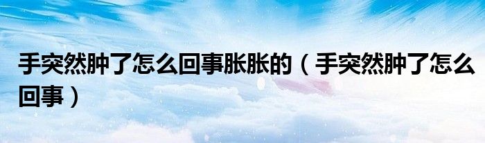 手突然肿了怎么回事胀胀的（手突然肿了怎么回事）