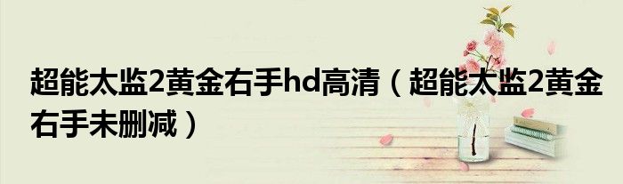 超能太监2黄金右手hd高清（超能太监2黄金右手未删减）