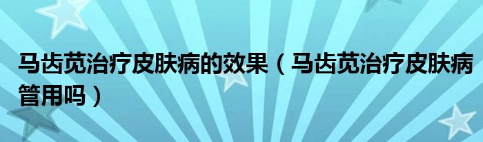 马齿苋治疗皮肤病的效果（马齿苋治疗皮肤病管用吗）