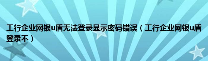 工行企业网银u盾无法登录显示密码错误（工行企业网银u盾登录不）