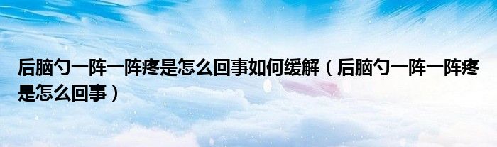 后脑勺一阵一阵疼是怎么回事如何缓解（后脑勺一阵一阵疼是怎么回事）