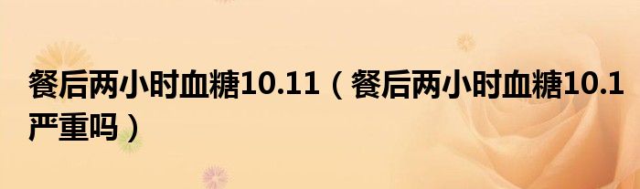 餐后两小时血糖10.11（餐后两小时血糖10.1严重吗）