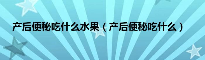产后便秘吃什么水果（产后便秘吃什么）