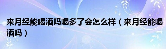 来月经能喝酒吗喝多了会怎么样（来月经能喝酒吗）