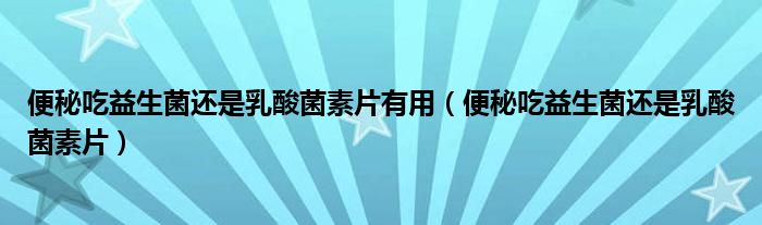 便秘吃益生菌还是乳酸菌素片有用（便秘吃益生菌还是乳酸菌素片）