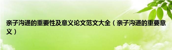亲子沟通的重要性及意义论文范文大全（亲子沟通的重要意义）