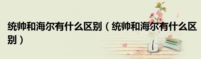 统帅和海尔有什么区别（统帅和海尔有什么区别）