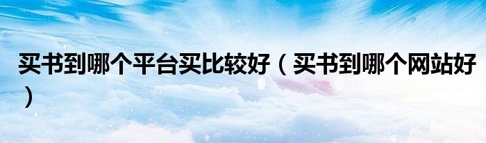 买书到哪个平台买比较好（买书到哪个网站好）