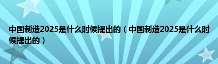 中国制造2025是什么时候提出的（中国制造2025是什么时候提出的）