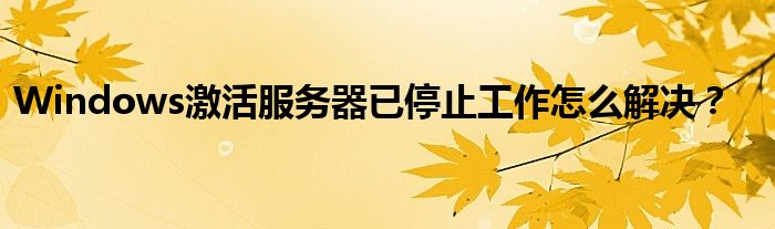 Windows激活服务器已停止工作怎么解决？