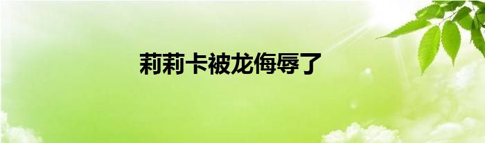 莉莉卡被龙侮辱了