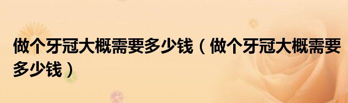 做个牙冠大概需要多少钱（做个牙冠大概需要多少钱）