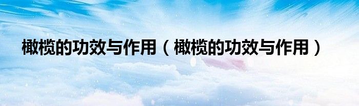 橄榄的功效与作用（橄榄的功效与作用）
