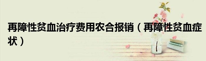 再障性贫血治疗费用农合报销（再障性贫血症状）
