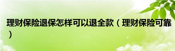 理财保险退保怎样可以退全款（理财保险可靠）