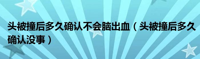 头被撞后多久确认不会脑出血（头被撞后多久确认没事）