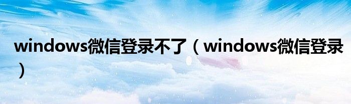 windows微信登录不了（windows微信登录）