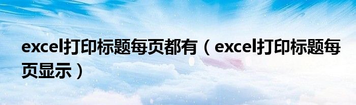 excel打印标题每页都有（excel打印标题每页显示）