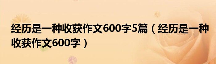 经历是一种收获作文600字5篇(经历是一种收获作文600字)
