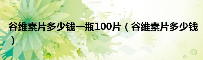 谷维素片多少钱一瓶100片（谷维素片多少钱）