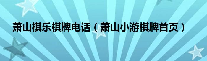 萧山棋乐棋牌电话（萧山小游棋牌首页）