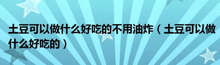 土豆可以做什么好吃的不用油炸（土豆可以做什么好吃的）