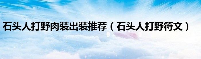 石头人打野肉装出装推荐（石头人打野符文）