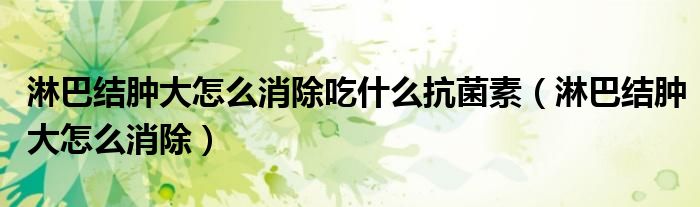 淋巴结肿大怎么消除吃什么抗菌素（淋巴结肿大怎么消除）