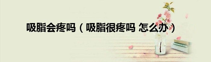 吸脂会疼吗（吸脂很疼吗 怎么办）