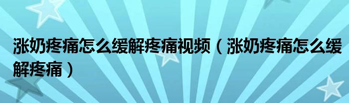 涨奶疼痛怎么缓解疼痛视频（涨奶疼痛怎么缓解疼痛）