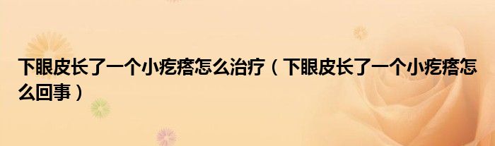 下眼皮长了一个小疙瘩怎么治疗（下眼皮长了一个小疙瘩怎么回事）