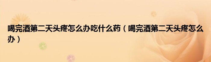 喝完酒第二天头疼怎么办吃什么药（喝完酒第二天头疼怎么办）