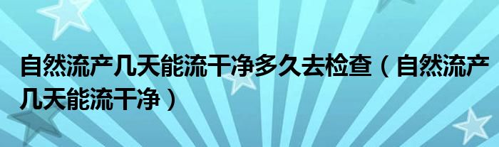 自然流产几天能流干净多久去检查（自然流产几天能流干净）