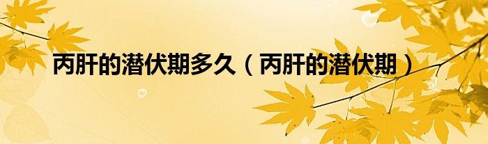 丙肝的潜伏期多久（丙肝的潜伏期）