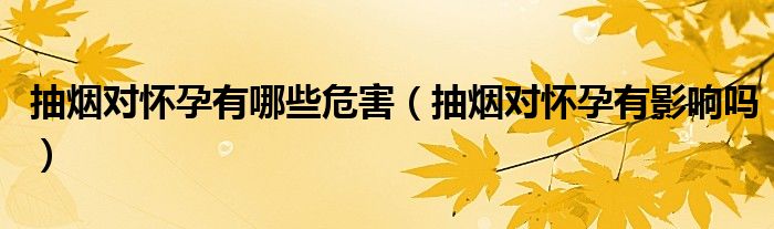 抽烟对怀孕有哪些危害（抽烟对怀孕有影响吗）