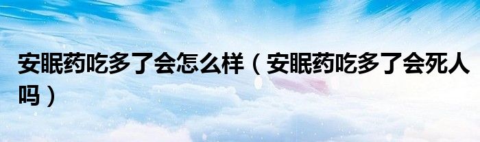 安眠药吃多了会怎么样（安眠药吃多了会死人吗）