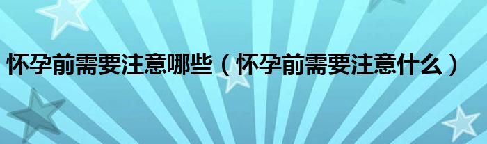 怀孕前需要注意哪些（怀孕前需要注意什么）