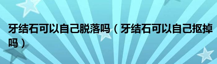 牙结石可以自己脱落吗（牙结石可以自己抠掉吗）