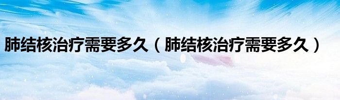 肺结核治疗需要多久（肺结核治疗需要多久）