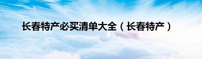 长春特产必买清单大全（长春特产）