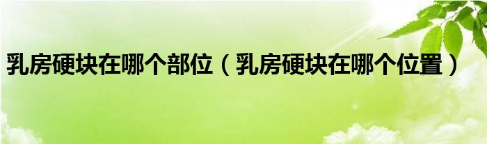 乳房硬块在哪个部位(乳房硬块在哪个位置)